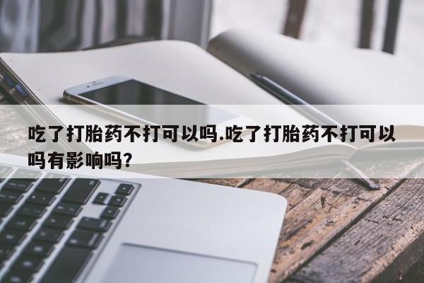 哪里有流产药联系方式吃了打胎药不打可以吗.吃了打胎药不打可以吗有影响吗？