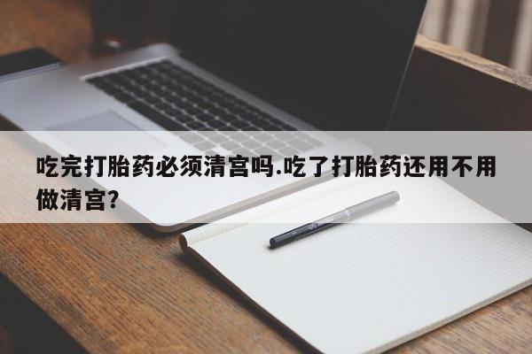 哪里有流产药联系方式吃完打胎药必须清宫吗.吃了打胎药还用不用做清宫？