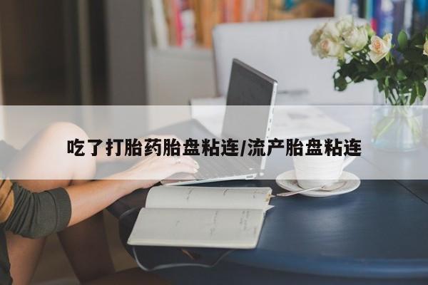 哪里有流产药联系方式吃了打胎药胎盘粘连/流产胎盘粘连