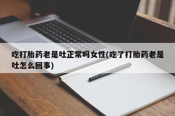 哪里有流产药联系方式吃打胎药老是吐正常吗女性(吃了打胎药老是吐怎么回事)