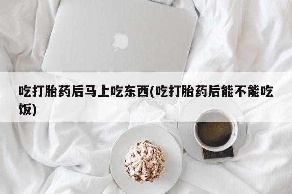 哪里有流产药联系方式吃打胎药后马上吃东西(吃打胎药后能不能吃饭)