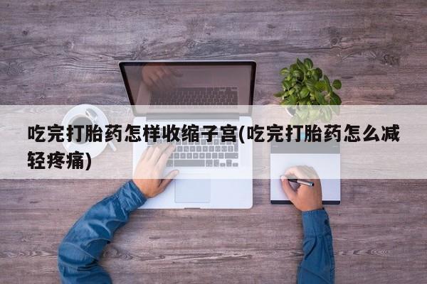 哪里有流产药联系方式吃完打胎药怎样收缩子宫(吃完打胎药怎么减轻疼痛)