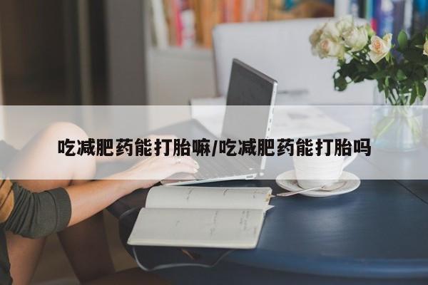 哪里有流产药联系方式吃减肥药能打胎嘛/吃减肥药能打胎吗