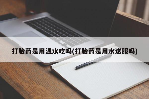哪里有流产药联系方式打胎药是用温水吃吗(打胎药是用水送服吗)