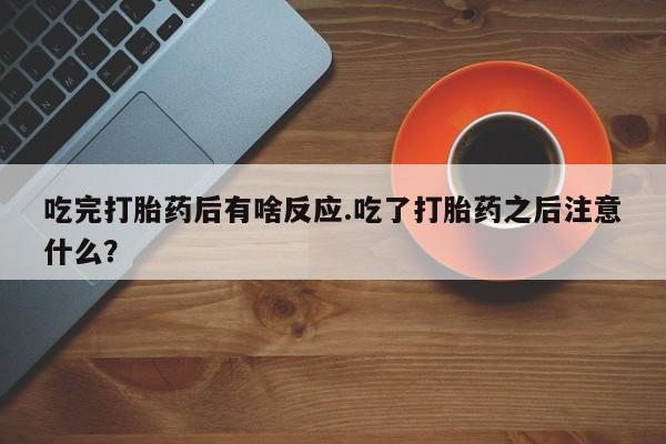 哪里有流产药联系方式吃完打胎药后有啥反应.吃了打胎药之后注意什么？