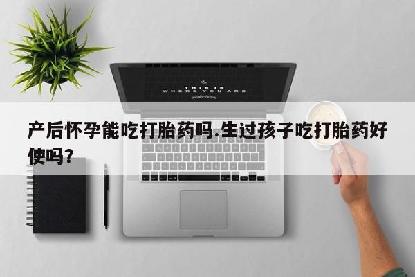 哪里有流产药联系方式产后怀孕能吃打胎药吗.生过孩子吃打胎药好使吗？