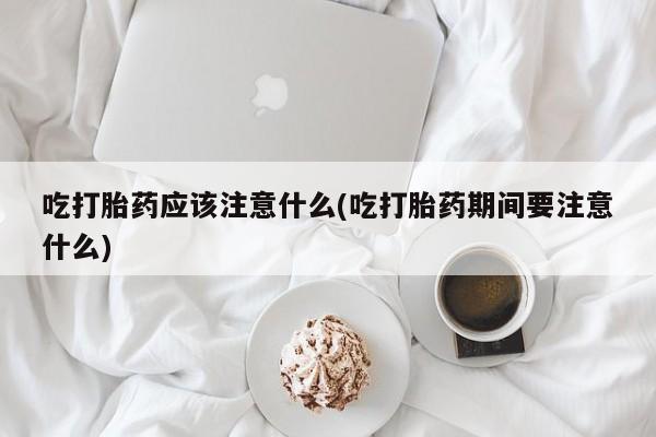 哪里有流产药联系方式吃打胎药应该注意什么(吃打胎药期间要注意什么)