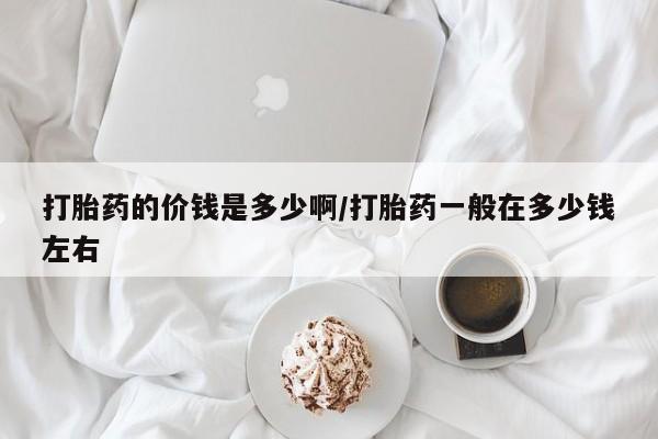 哪里有流产药联系方式打胎药的价钱是多少啊/打胎药一般在多少钱左右