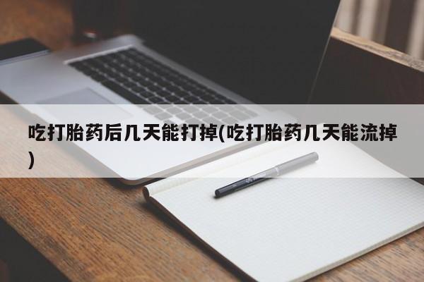 哪里有流产药联系方式吃打胎药后几天能打掉(吃打胎药几天能流掉)