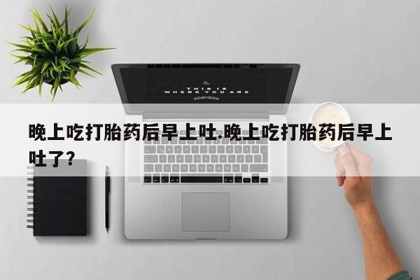 哪里有流产药联系方式晚上吃打胎药后早上吐.晚上吃打胎药后早上吐了？