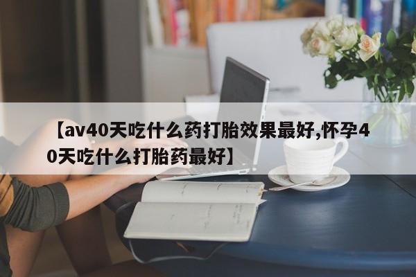 哪里有流产药联系方式【av40天吃什么药打胎效果最好,怀孕40天吃什么打胎药最好】