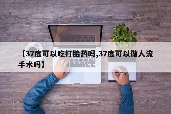 哪里有流产药联系方式【37度可以吃打胎药吗,37度可以做人流手术吗】