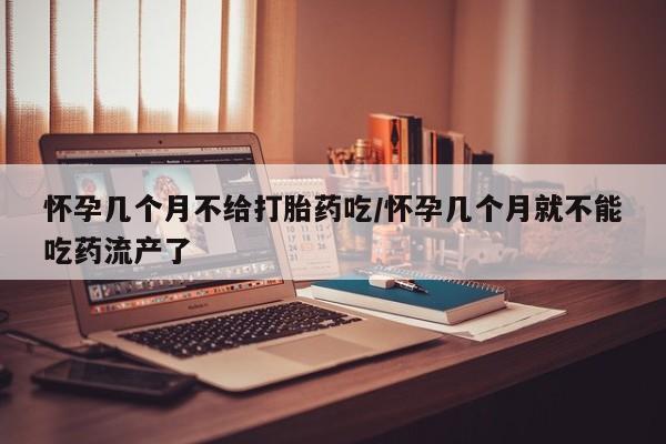 哪里有流产药联系方式怀孕几个月不给打胎药吃/怀孕几个月就不能吃药流产了