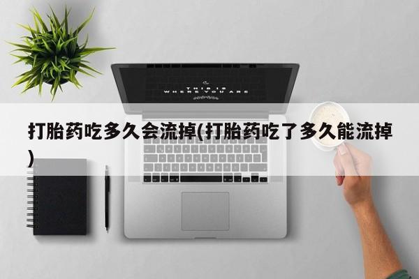 哪里有流产药联系方式打胎药吃多久会流掉(打胎药吃了多久能流掉)