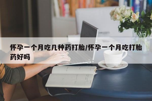 哪里有流产药联系方式怀孕一个月吃几种药打胎/怀孕一个月吃打胎药好吗