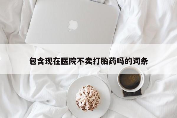 哪里有流产药联系方式包含现在医院不卖打胎药吗的词条