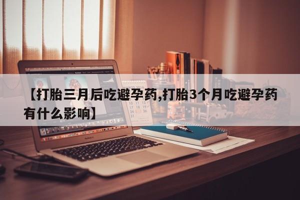 哪里有流产药联系方式【打胎三月后吃避孕药,打胎3个月吃避孕药有什么影响】