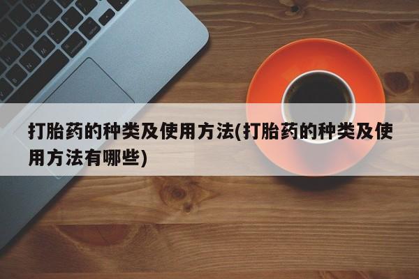 哪里有流产药联系方式打胎药的种类及使用方法(打胎药的种类及使用方法有哪些)