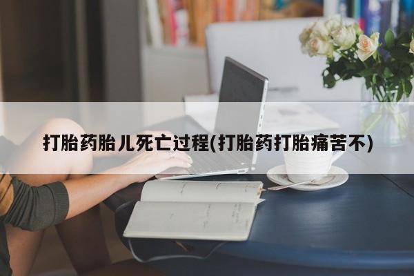 哪里有流产药联系方式打胎药胎儿死亡过程(打胎药打胎痛苦不)