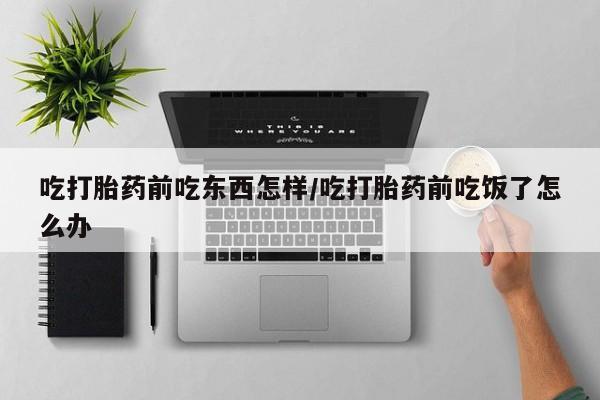 哪里有流产药联系方式吃打胎药前吃东西怎样/吃打胎药前吃饭了怎么办