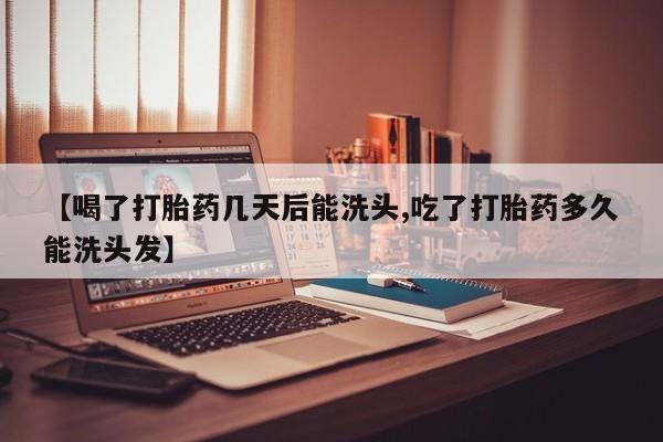 哪里有流产药联系方式【喝了打胎药几天后能洗头,吃了打胎药多久能洗头发】