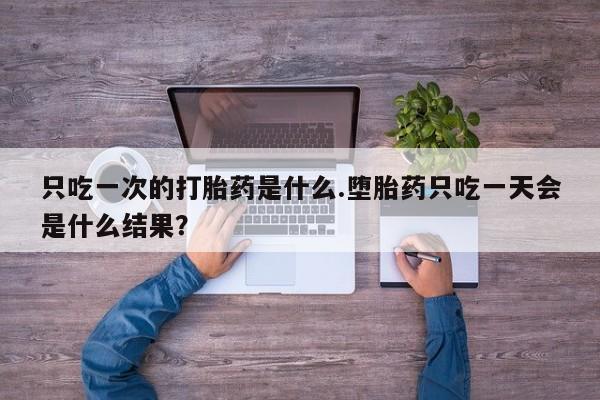 哪里有流产药联系方式只吃一次的打胎药是什么.堕胎药只吃一天会是什么结果？