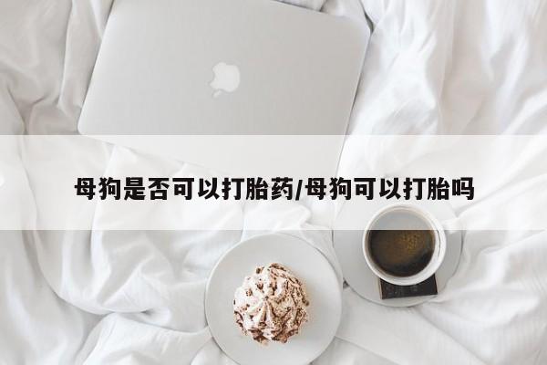 哪里有流产药联系方式母狗是否可以打胎药/母狗可以打胎吗