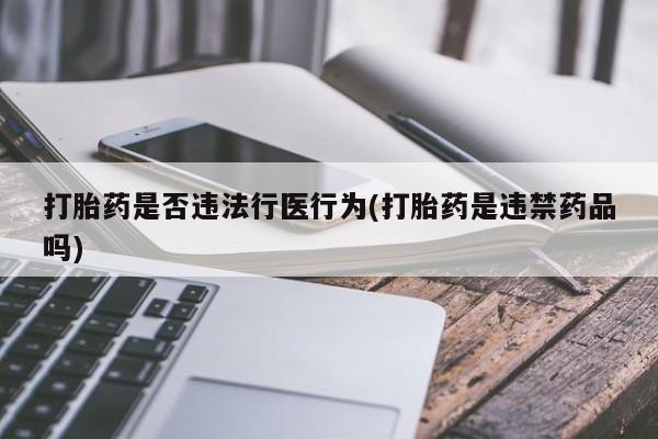 哪里有流产药联系方式打胎药是否违法行医行为(打胎药是违禁药品吗)