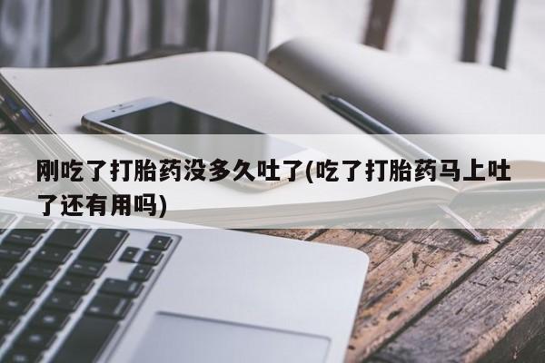 哪里有流产药联系方式刚吃了打胎药没多久吐了(吃了打胎药马上吐了还有用吗)