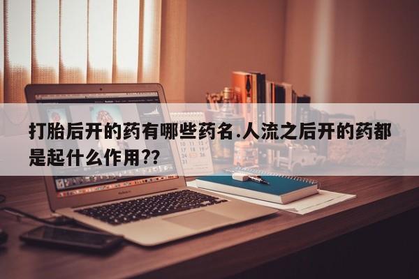 哪里有流产药联系方式打胎后开的药有哪些药名.人流之后开的药都是起什么作用?？