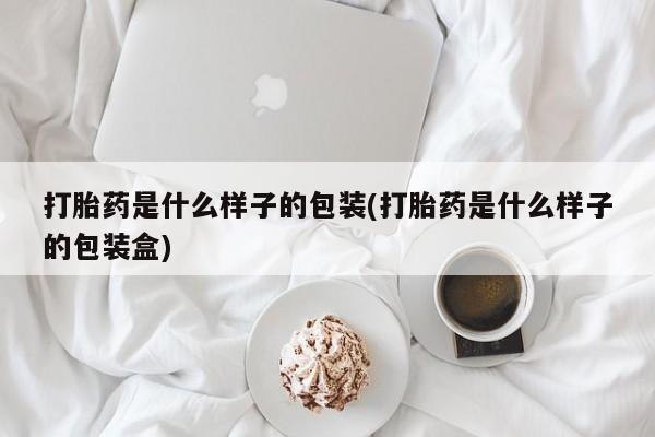哪里有流产药联系方式打胎药是什么样子的包装(打胎药是什么样子的包装盒)