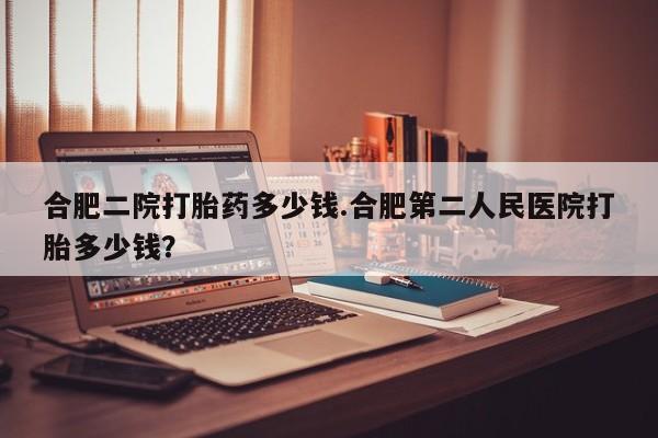 哪里有流产药联系方式合肥二院打胎药多少钱.合肥第二人民医院打胎多少钱？