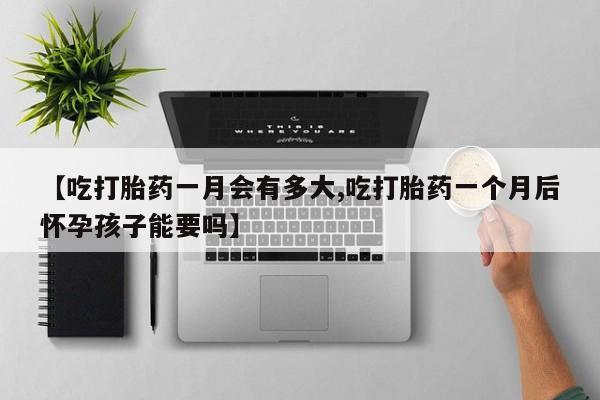 哪里有流产药联系方式【吃打胎药一月会有多大,吃打胎药一个月后怀孕孩子能要吗】