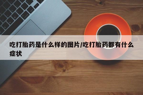 哪里有流产药联系方式吃打胎药是什么样的图片/吃打胎药都有什么症状