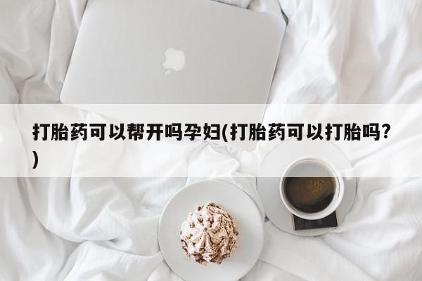 哪里有流产药联系方式打胎药可以帮开吗孕妇(打胎药可以打胎吗?)