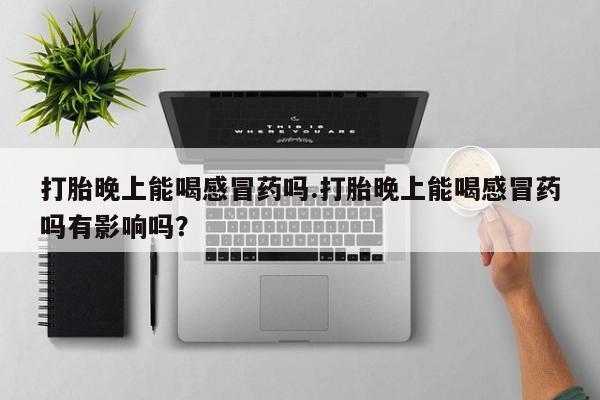 哪里有流产药联系方式打胎晚上能喝感冒药吗.打胎晚上能喝感冒药吗有影响吗？