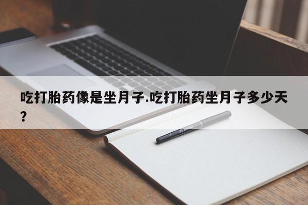 哪里有流产药联系方式吃打胎药像是坐月子.吃打胎药坐月子多少天？