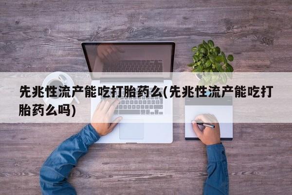 哪里有流产药联系方式先兆性流产能吃打胎药么(先兆性流产能吃打胎药么吗)