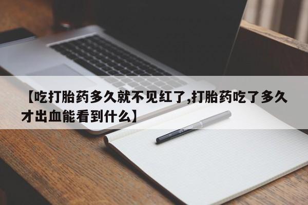 哪里有流产药联系方式【吃打胎药多久就不见红了,打胎药吃了多久才出血能看到什么】