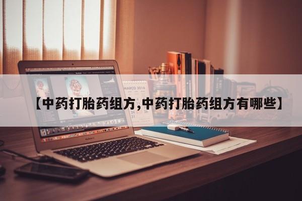 哪里有流产药联系方式【中药打胎药组方,中药打胎药组方有哪些】