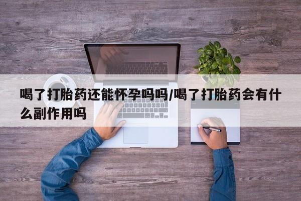 哪里有流产药联系方式喝了打胎药还能怀孕吗吗/喝了打胎药会有什么副作用吗