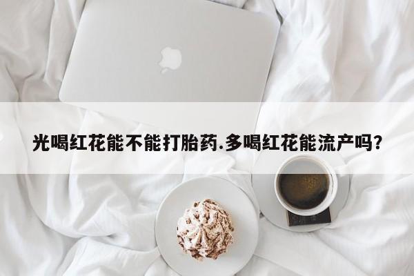 哪里有流产药联系方式光喝红花能不能打胎药.多喝红花能流产吗？