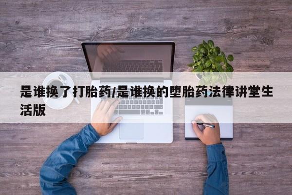 哪里有流产药联系方式是谁换了打胎药/是谁换的堕胎药法律讲堂生活版
