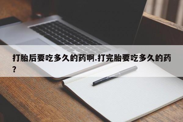 哪里有流产药联系方式打胎后要吃多久的药啊.打完胎要吃多久的药？