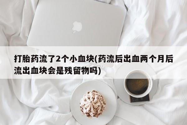 哪里有流产药联系方式打胎药流了2个小血块(药流后出血两个月后流出血块会是残留物吗)