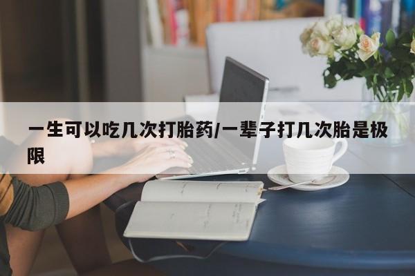 哪里有流产药联系方式一生可以吃几次打胎药/一辈子打几次胎是极限