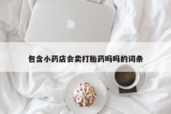 哪里有流产药联系方式包含小药店会卖打胎药吗吗的词条