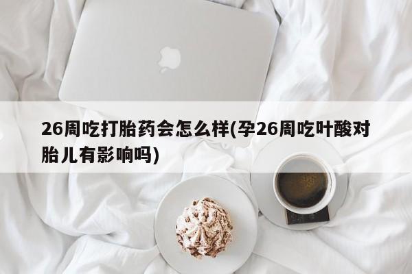 哪里有流产药联系方式26周吃打胎药会怎么样(孕26周吃叶酸对胎儿有影响吗)