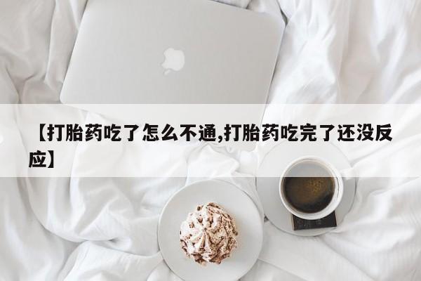 哪里有流产药联系方式【打胎药吃了怎么不通,打胎药吃完了还没反应】