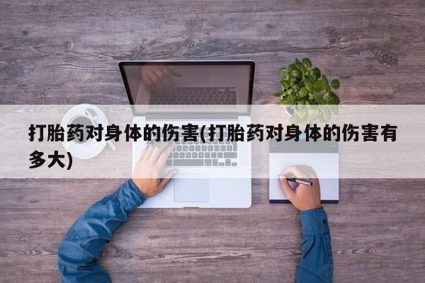 哪里有流产药联系方式打胎药对身体的伤害(打胎药对身体的伤害有多大)